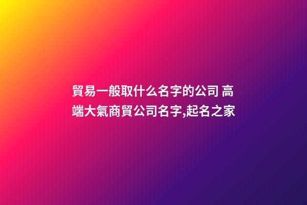 貿易一般取什么名字的公司 高端大氣商貿公司名字,起名之家-第1張-公司起名-玄機派